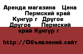 Аренда магазина › Цена ­ 450 - Пермский край, Кунгур г. Другое » Другое   . Пермский край,Кунгур г.